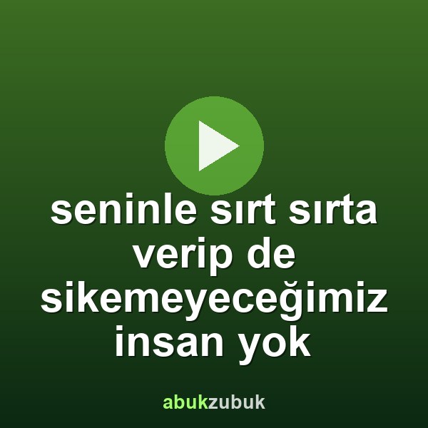 seninle sırt sırta verip de sikemeyeceğimiz insan yok